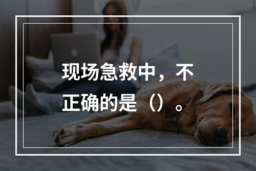 现场急救中，不正确的是（）。