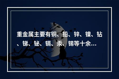 重金属主要有铜、铅、锌、镍、钻、锑、铋、镉、汞、锡等十余种。