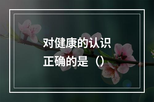 对健康的认识正确的是（）