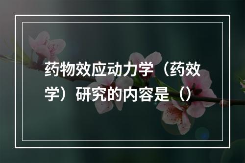 药物效应动力学（药效学）研究的内容是（）