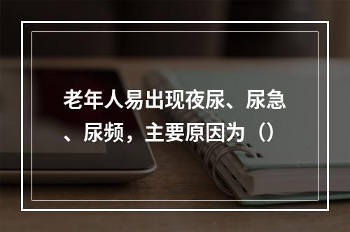 老年人易出现夜尿、尿急、尿频，主要原因为（）