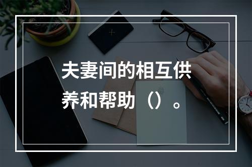 夫妻间的相互供养和帮助（）。