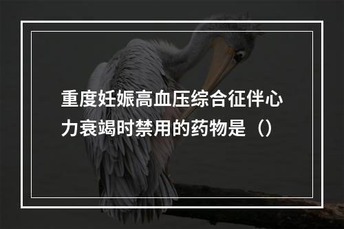 重度妊娠高血压综合征伴心力衰竭时禁用的药物是（）