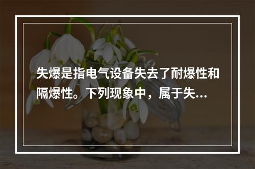 失爆是指电气设备失去了耐爆性和隔爆性。下列现象中，属于失爆现