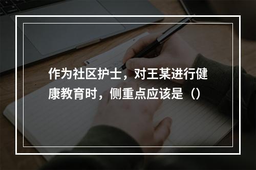 作为社区护士，对王某进行健康教育时，侧重点应该是（）