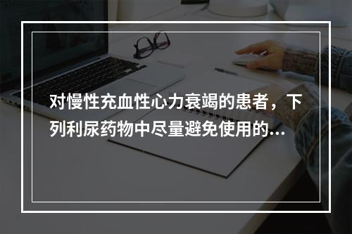 对慢性充血性心力衰竭的患者，下列利尿药物中尽量避免使用的是（