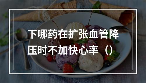 下哪药在扩张血管降压时不加快心率（）