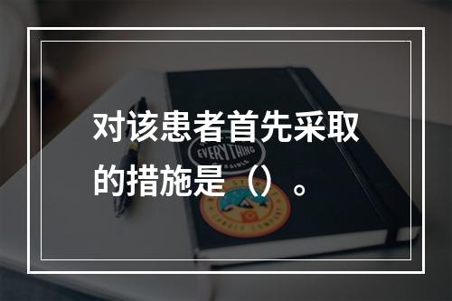 对该患者首先采取的措施是（）。