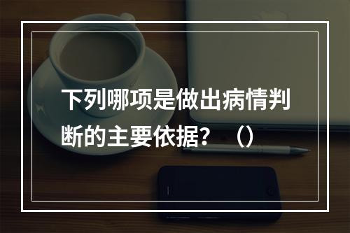 下列哪项是做出病情判断的主要依据？（）