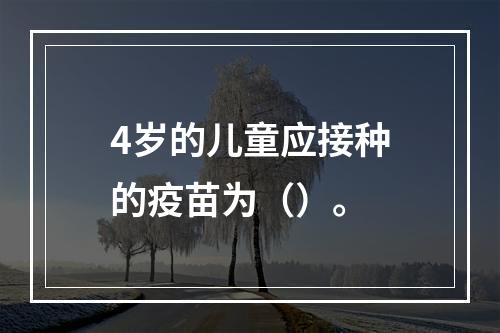 4岁的儿童应接种的疫苗为（）。