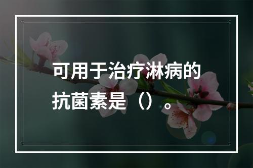 可用于治疗淋病的抗菌素是（）。