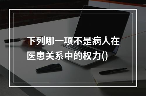 下列哪一项不是病人在医患关系中的权力()