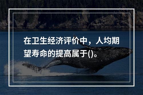 在卫生经济评价中，人均期望寿命的提高属于()。