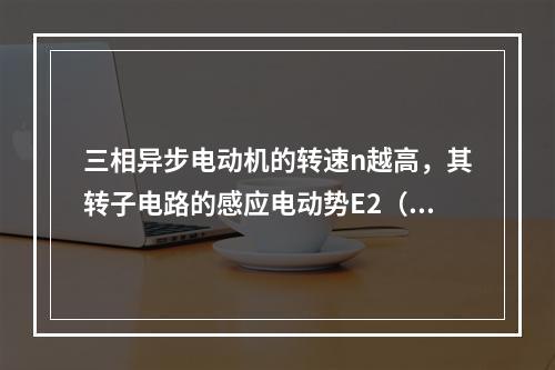 三相异步电动机的转速n越高，其转子电路的感应电动势E2（）。