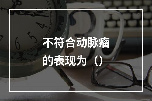 不符合动脉瘤的表现为（）