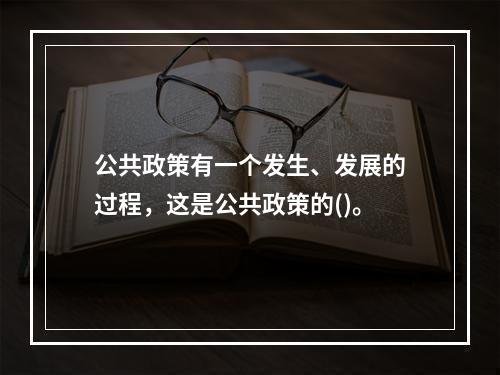 公共政策有一个发生、发展的过程，这是公共政策的()。