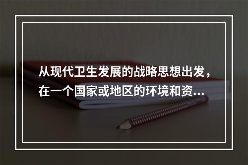 从现代卫生发展的战略思想出发，在一个国家或地区的环境和资源容