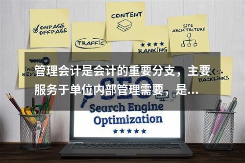 管理会计是会计的重要分支，主要服务于单位内部管理需要，是通过