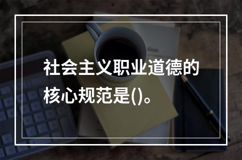 社会主义职业道德的核心规范是()。