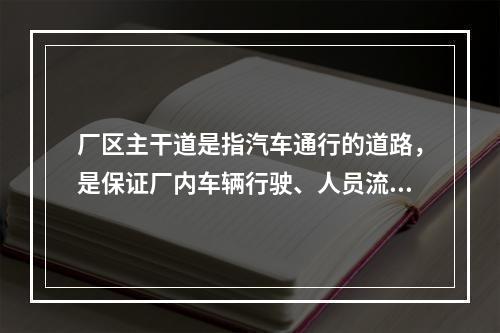 厂区主干道是指汽车通行的道路，是保证厂内车辆行驶、人员流动以