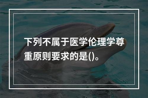 下列不属于医学伦理学尊重原则要求的是()。