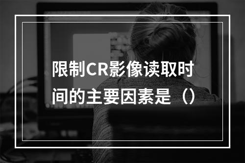 限制CR影像读取时间的主要因素是（）