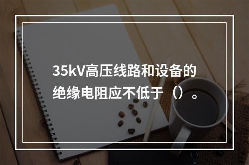 35kV高压线路和设备的绝缘电阻应不低于（）。