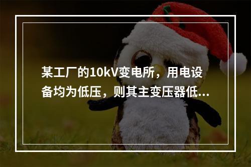 某工厂的10kV变电所，用电设备均为低压，则其主变压器低压側