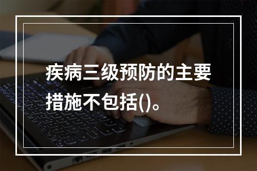 疾病三级预防的主要措施不包括()。