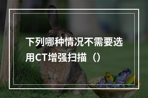 下列哪种情况不需要选用CT增强扫描（）