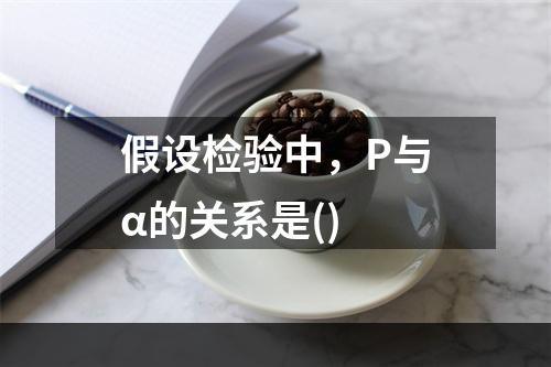 假设检验中，P与α的关系是()