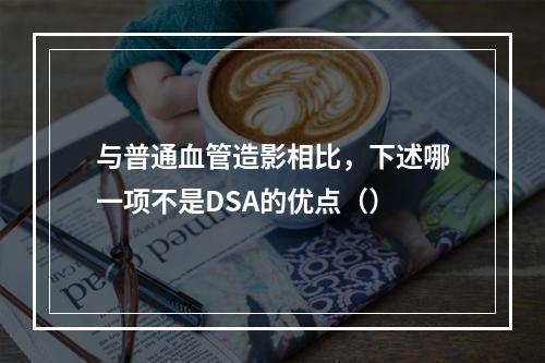 与普通血管造影相比，下述哪一项不是DSA的优点（）