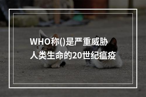 WHO称()是严重威胁人类生命的20世纪瘟疫