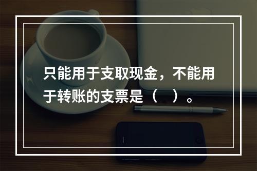 只能用于支取现金，不能用于转账的支票是（　）。