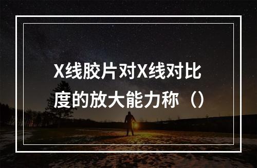 X线胶片对X线对比度的放大能力称（）