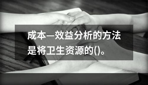 成本—效益分析的方法是将卫生资源的()。