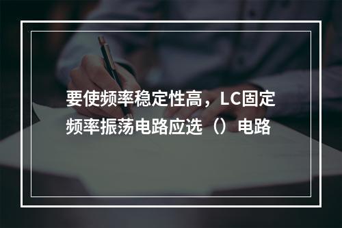 要使频率稳定性高，LC固定频率振荡电路应选（）电路