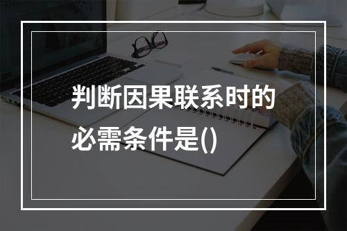 判断因果联系时的必需条件是()