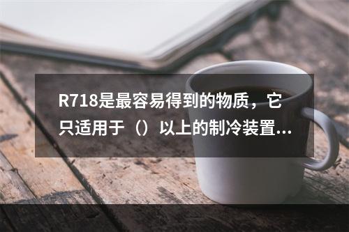 R718是最容易得到的物质，它只适用于（）以上的制冷装置。