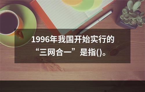 1996年我国开始实行的“三网合一”是指()。