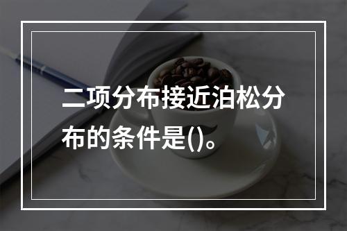 二项分布接近泊松分布的条件是()。