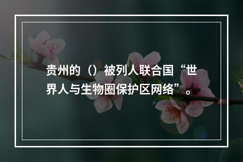 贵州的（）被列人联合国“世界人与生物圈保护区网络”。