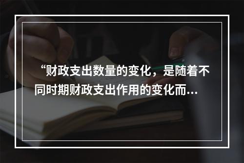 “财政支出数量的变化，是随着不同时期财政支出作用的变化而变化