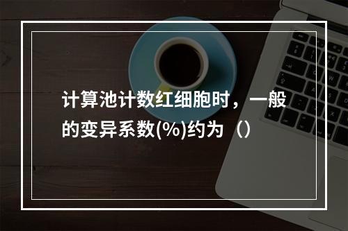 计算池计数红细胞时，一般的变异系数(%)约为（）