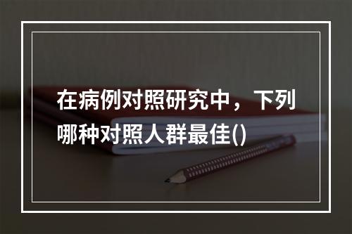 在病例对照研究中，下列哪种对照人群最佳()