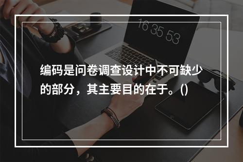 编码是问卷调查设计中不可缺少的部分，其主要目的在于。()