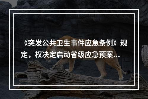 《突发公共卫生事件应急条例》规定，权决定启动省级应急预案的部