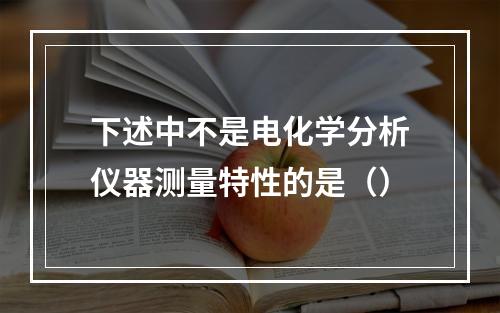 下述中不是电化学分析仪器测量特性的是（）