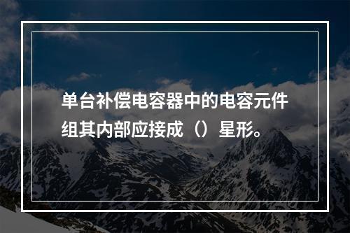 单台补偿电容器中的电容元件组其内部应接成（）星形。