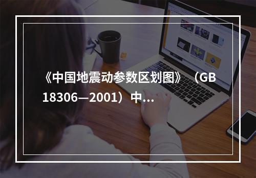 《中国地震动参数区划图》（GB 18306—2001）中的